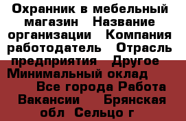 Охранник в мебельный магазин › Название организации ­ Компания-работодатель › Отрасль предприятия ­ Другое › Минимальный оклад ­ 50 000 - Все города Работа » Вакансии   . Брянская обл.,Сельцо г.